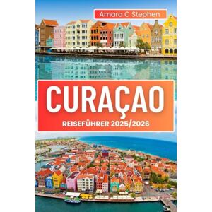 Stephen, Amara C CURAÇAO REISEFÜHRER 2025/2026: Die besten Strände, Top-Attraktionen, lokales Essen und Insider-Tipps für einen unvergesslichen Karibikurlaub Stephen, Amara C CURAÇAO REISEFÜHRER 2025/2026: Die besten Strände, Top-Attraktionen, lokales Essen und Insider-Tipps für einen unvergesslichen Karibikurlaub