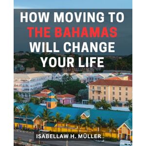 Müller, Isabellaw H. How Moving To The Bahamas Will Change Your Life: Your-Guide to Relocating, Living, and Thriving in Paradise Discover Your-Dream Life-in-the Bahamas-- Everything You Need to-Know Müller, Isabellaw H. How Moving To The Bahamas Will Change Your Life: Your-Guide to Relocating, Living, and Thriving in Paradise Discover Your-Dream Life-in-the Bahamas-- Everything You Need to-Know