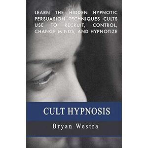 Westra, Bryan Cult Hypnosis: Learn the hidden hypnotic persuasion techniques cults use to recruit, control, change minds, and hypnotize Westra, Bryan Cult Hypnosis: Learn the hidden hypnotic persuasion techniques cults use to recruit, control, change minds, and hypnotize