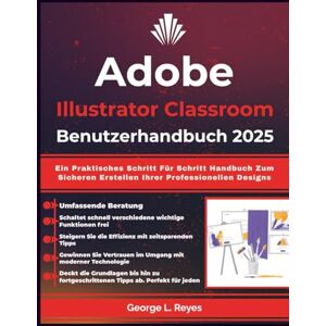 Reyes, George L. Adobe Illustrator Classroom Benutzerhandbuch 2025: Ein Praktisches Schritt Für Schritt Handbuch Zum Sicheren Erstellen Ihrer Professionellen Designs Reyes, George L. Adobe Illustrator Classroom Benutzerhandbuch 2025: Ein Praktisches Schritt Für Schritt Handbuch Zum Sicheren Erstellen Ihrer Professionellen Designs