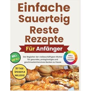 Amos, Mary J. Einfache Sauerteig-Reste Rezepte für Anfänger: Der Begleiter der vielbeschäftigten Mutter für gesundes, preisgünstiges und geschmacksintensives Backen zu Hause Amos, Mary J. Einfache Sauerteig-Reste Rezepte für Anfänger: Der Begleiter der vielbeschäftigten Mutter für gesundes, preisgünstiges und geschmacksintensives Backen zu Hause