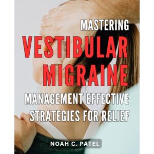 Patel, Noah C. Mastering Vestibular Migraine Management: Effective Strategies for Relief: Unlocking the Secrets to Efficiently Overcoming Vestibular Migraines with Proven Techniques and Remedies Patel, Noah C. Mastering Vestibular Migraine Management: Effective Strategies for Relief: Unlocking the Secrets to Efficiently Overcoming Vestibular Migraines with Proven Techniques and Remedies
