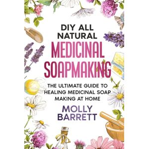 Barrett, Molly DIY All Natural Medicinal Soapmaking: The Ultimate Guide to Crafting Healing Medicinal Soaps at Home Barrett, Molly DIY All Natural Medicinal Soapmaking: The Ultimate Guide to Crafting Healing Medicinal Soaps at Home