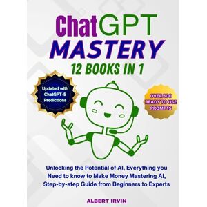 Irvin, Albert ChatGPT MASTERY 12 Books in 1: Unlocking the Potential of AI, Everything you Need to know to Make Money Mastering AI, Step-by-step Guide from ... Predictions, OVER 300 READY-TO-USE PROMPTS Irvin, Albert ChatGPT MASTERY 12 Books in 1: Unlocking the Potential of AI, Everything you Need to know to Make Money Mastering AI, Step-by-step Guide from ... Predictions, OVER 300 READY-TO-USE PROMPTS