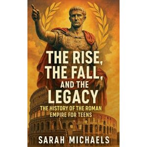 Michaels, Sarah The Rise, the Fall, and the Legacy: The History of the Roman Empire for Teens Michaels, Sarah The Rise, the Fall, and the Legacy: The History of the Roman Empire for Teens
