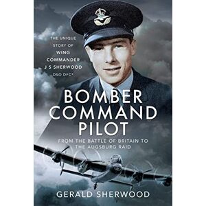Sherwood, Gerald Bomber Command Pilot: From the Battle of Britain to the Augsburg Raid: The Unique Story of Wing Commander J S Sherwood DSO, DFC* Sherwood, Gerald Bomber Command Pilot: From the Battle of Britain to the Augsburg Raid: The Unique Story of Wing Commander J S Sherwood DSO, DFC*