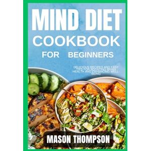 Thompson, Mason Mind Diet Cookbook For beginners: Delicious Recipes and Easy Tips for Boosting Brain Health and Enhancing Well-Being Thompson, Mason Mind Diet Cookbook For beginners: Delicious Recipes and Easy Tips for Boosting Brain Health and Enhancing Well-Being