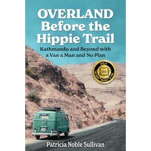 Sullivan, Patricia Noble Overland Before the Hippie Trail: Kathmandu and Beyond with a Van a Man and No Plan Sullivan, Patricia Noble Overland Before the Hippie Trail: Kathmandu and Beyond with a Van a Man and No Plan