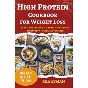 Ethan, Mia High Protein Cookbook for Weight Loss: Low Carb Recipes & a 30-Day Meal Plan to Burn Fat for Lazy Foodies Ethan, Mia High Protein Cookbook for Weight Loss: Low Carb Recipes & a 30-Day Meal Plan to Burn Fat for Lazy Foodies