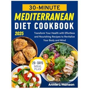 Hanson, Annie L. 30-Minute Mediterranean Diet Cookbook: Transform Your Health with Effortless and Nourishing Recipes to Revitalize Your Body and Mind Hanson, Annie L. 30-Minute Mediterranean Diet Cookbook: Transform Your Health with Effortless and Nourishing Recipes to Revitalize Your Body and Mind