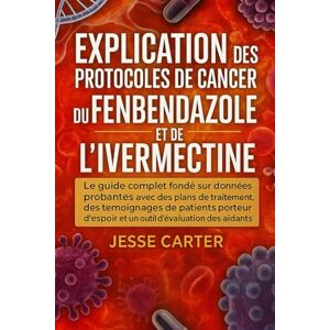 CARTER, JESSE EXPLICATION DES PROTOCOLES DE CANCER DU FENBENDAZOLE ET DE L'IVERMECTINE: Le guide complet fondé sur des données probantes avec des plans de ... d'espoir et un outil d'évaluation des aidants CARTER, JESSE EXPLICATION DES PROTOCOLES DE CANCER DU FENBENDAZOLE ET DE L'IVERMECTINE: Le guide complet fondé sur des données probantes avec des plans de ... d'espoir et un outil d'évaluation des aidants