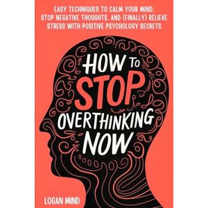Mind, Logan How to Stop Overthinking Now: Easy Techniques to Calm Your Mind, Stop Negative Thoughts, and (Finally) Relieve Stress With Positive Psychology Secrets (Calm Your Mind NOW!) Mind, Logan How to Stop Overthinking Now: Easy Techniques to Calm Your Mind, Stop Negative Thoughts, and (Finally) Relieve Stress With Positive Psychology Secrets (Calm Your Mind NOW!)