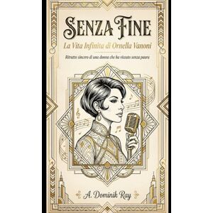 Ray, A. Dominik Senza Fine: La Vita Infinita di Ornella Vanoni: Ritratto sincero di una donna che ha vissuto senza paura. (Ritratti di Carisma) Ray, A. Dominik Senza Fine: La Vita Infinita di Ornella Vanoni: Ritratto sincero di una donna che ha vissuto senza paura. (Ritratti di Carisma)