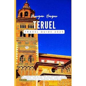 Harper, Morgan Teruel Travel Guide 2025: A Traveler's Guide To Explore the History, Culture, Nature, and Local Secrets of Teruel Province Harper, Morgan Teruel Travel Guide 2025: A Traveler's Guide To Explore the History, Culture, Nature, and Local Secrets of Teruel Province
