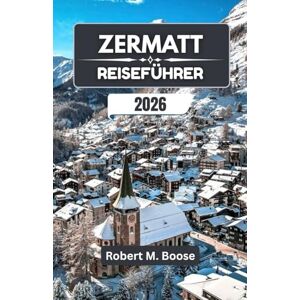 M. Boose, Robert ZERMATT REISEFÜHRER 2026: Schneefelder, Wildblumenwiesen und das Leben in den Bergen im Wandel der Jahreszeiten M. Boose, Robert ZERMATT REISEFÜHRER 2026: Schneefelder, Wildblumenwiesen und das Leben in den Bergen im Wandel der Jahreszeiten
