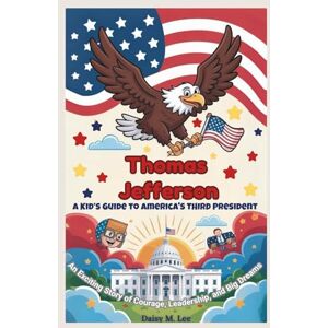 Lee Thomas Jefferson : A Kid’s Guide to America's Third President: An Exciting Story of Courage, Leadership, and Big Dreams (The Presidents of the United States) Lee Thomas Jefferson : A Kid’s Guide to America's Third President: An Exciting Story of Courage, Leadership, and Big Dreams (The Presidents of the United States)