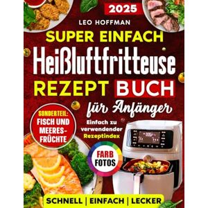 Hoffman, Leo Super einfach Heißluftfritteuse Rezepte Kochbuch für Anfänger: Saftige & Gesunde Gerichte zum Frittieren, Backen & Grillen mit Vollfarbfotos, Spezialkapitel „Fisch & Meeresfrüchte“ und Rezeptregister Hoffman, Leo Super einfach Heißluftfritteuse Rezepte Kochbuch für Anfänger: Saftige & Gesunde Gerichte zum Frittieren, Backen & Grillen mit Vollfarbfotos, Spezialkapitel „Fisch & Meeresfrüchte“ und Rezeptregister