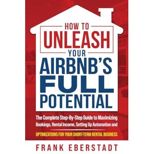 Eberstadt, Frank How to Unleash Your Airbnb’s Full Potential: The Complete Step-By-Step Guide to Maximizing Bookings, Rental Income, Setting up Automation and ... Hosting & Real Estate Investing Strategies) Eberstadt, Frank How to Unleash Your Airbnb’s Full Potential: The Complete Step-By-Step Guide to Maximizing Bookings, Rental Income, Setting up Automation and ... Hosting & Real Estate Investing Strategies)
