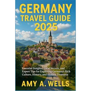 WELLS, MISS AMY A. GERMANY TRAVEL GUIDE 2025: Essential Insights, Local Secrets, and Expert Tips for Exploring Germany's Rich Culture, History, and Hidden Treasures WELLS, MISS AMY A. GERMANY TRAVEL GUIDE 2025: Essential Insights, Local Secrets, and Expert Tips for Exploring Germany's Rich Culture, History, and Hidden Treasures