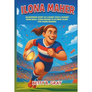 Gray, Betty B. Ilona Maher Biography: An Inspiring Story of a Rugby Star’s Journey from Small-Town Dreams to Olympic Glory for Young Readers Gray, Betty B. Ilona Maher Biography: An Inspiring Story of a Rugby Star’s Journey from Small-Town Dreams to Olympic Glory for Young Readers