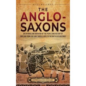 Wellman, Billy The Anglo-Saxons: An Enthralling Overview of the People and History of England from the Early Middle Ages to the Battle of Hastings Wellman, Billy The Anglo-Saxons: An Enthralling Overview of the People and History of England from the Early Middle Ages to the Battle of Hastings