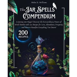 D. Williams, Helen The Jar Spells Compendium: A Journey into Magic! Discover the Extraordinary Powers of Witch Bottles with 200 Recipes for Love, Abundance, Prosperity and More to Manifest Everything You Desire! D. Williams, Helen The Jar Spells Compendium: A Journey into Magic! Discover the Extraordinary Powers of Witch Bottles with 200 Recipes for Love, Abundance, Prosperity and More to Manifest Everything You Desire!