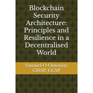 Omoniyi, Samuel O Blockchain Security Architecture: Principles and Resilience in a Decentralised World Omoniyi, Samuel O Blockchain Security Architecture: Principles and Resilience in a Decentralised World