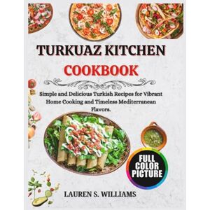 S. Williams, Lauren Turkuaz Kitchen Cookbook: Simple and Delicious Turkish Recipes for Vibrant Home Cooking and Timeless Mediterranean Flavors. S. Williams, Lauren Turkuaz Kitchen Cookbook: Simple and Delicious Turkish Recipes for Vibrant Home Cooking and Timeless Mediterranean Flavors.