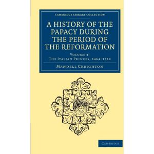 Creighton, Mandell A History of the Papacy During the Period of the Reformation: Volume 4: The Italian Princes, 1464-1518 (Cambridge Library Collection European History) Creighton, Mandell A History of the Papacy During the Period of the Reformation: Volume 4: The Italian Princes, 1464-1518 (Cambridge Library Collection European History)