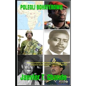 Chando, Janvier T. POLEGLI BOHATEROWIE: Afrykańscy przywódcy, których zamachy spowodowały chaos na kontynencie i przyniosły korzyści zagranicznym interesom Chando, Janvier T. POLEGLI BOHATEROWIE: Afrykańscy przywódcy, których zamachy spowodowały chaos na kontynencie i przyniosły korzyści zagranicznym interesom