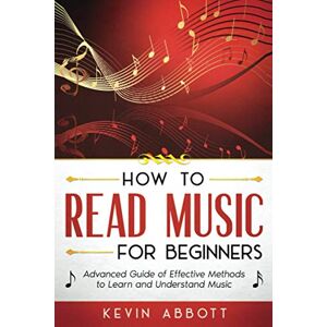 Abbott, Kevin How to Read Music for Beginners: Advanced Guide of Effective Methods to Learn and Understand Music Abbott, Kevin How to Read Music for Beginners: Advanced Guide of Effective Methods to Learn and Understand Music