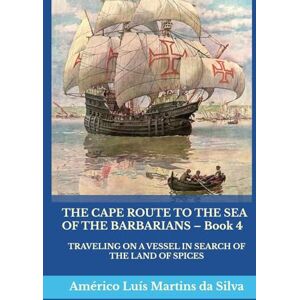 Silva THE CAPE ROUTE TO THE SEA OF THE BARBARIANS – Book 4: TRAVELING ON A VESSEL IN SEARCH OF THE LAND OF SPICES (The Adventures of a Legendary Knight of the Order of Christ) Silva THE CAPE ROUTE TO THE SEA OF THE BARBARIANS – Book 4: TRAVELING ON A VESSEL IN SEARCH OF THE LAND OF SPICES (The Adventures of a Legendary Knight of the Order of Christ)