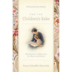 Macaulay, Susan Schaeffer For the Children's Sake: Foundations of Education for Home and School Macaulay, Susan Schaeffer For the Children's Sake: Foundations of Education for Home and School