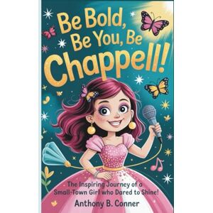 B. Conner, Anthony BE BOLD,BE YOU,BE CHAPPELL!: The Inspiring Journey of a Small-Town Girl Who Dared to Shine! B. Conner, Anthony BE BOLD,BE YOU,BE CHAPPELL!: The Inspiring Journey of a Small-Town Girl Who Dared to Shine!