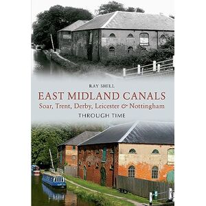 Shill, Ray East Midland Canals Through Time: Soar, Trent, Derby, Leicester & Nottingham Shill, Ray East Midland Canals Through Time: Soar, Trent, Derby, Leicester & Nottingham