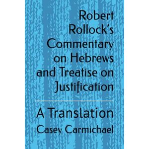 Carmichael, Casey Robert Rollock’s Commentary on Hebrews and Treatise on Justification: A Translation Carmichael, Casey Robert Rollock’s Commentary on Hebrews and Treatise on Justification: A Translation