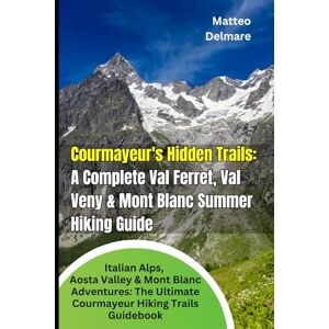 Delmare, Matteo Courmayeur's Hidden Trails: A Complete Val Ferret, Val Veny & Mont Blanc Summer Hiking Guide: Italian Alps, Aosta Valley & Mont Blanc Adventures: The Ultimate Courmayeur Hiking trails Guidebook Delmare, Matteo Courmayeur's Hidden Trails: A Complete Val Ferret, Val Veny & Mont Blanc Summer Hiking Guide: Italian Alps, Aosta Valley & Mont Blanc Adventures: The Ultimate Courmayeur Hiking trails Guidebook