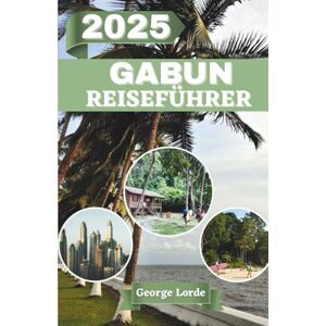 Lorde, George GABUN REISEFÜHRER 2025: Eine Reise durch die ungezähmte Natur, reiche Traditionen und die verborgene Seele Zentralafrikas Lorde, George GABUN REISEFÜHRER 2025: Eine Reise durch die ungezähmte Natur, reiche Traditionen und die verborgene Seele Zentralafrikas