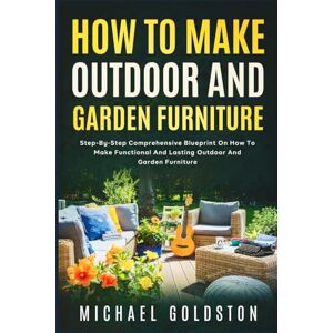 Goldston, Michael How To Make Outdoor And Garden Furniture: Step-By-Step Comprehensive Blueprint On How To Make Functional And Lasting Outdoor And Garden Furniture Goldston, Michael How To Make Outdoor And Garden Furniture: Step-By-Step Comprehensive Blueprint On How To Make Functional And Lasting Outdoor And Garden Furniture