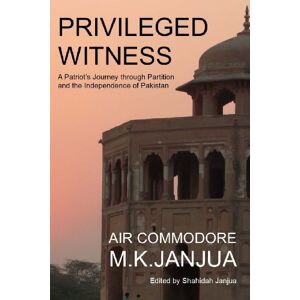 Janjua, AC M K Privileged Witness: A Patriot's Journey Through Partition and the Independence of Pakistan Janjua, AC M K Privileged Witness: A Patriot's Journey Through Partition and the Independence of Pakistan