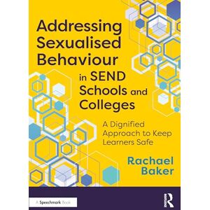 Baker, Rachael Addressing Sexualised Behaviour in SEND Schools and Colleges: A Dignified Approach to Keep Learners Safe Baker, Rachael Addressing Sexualised Behaviour in SEND Schools and Colleges: A Dignified Approach to Keep Learners Safe