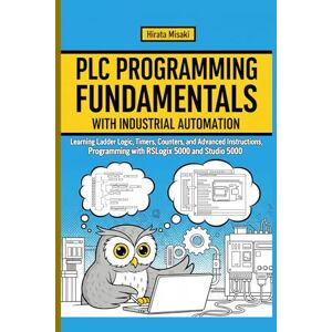 Misaki, Hirata PROGRAMMING FUNDAMENTALS WITH INDUSTRIAL AUTOMATION: Learning Ladder Logic, Timers, Counters, and Advanced Instructions, Programming with RSLogix 5000 and Studio 5000 Misaki, Hirata PROGRAMMING FUNDAMENTALS WITH INDUSTRIAL AUTOMATION: Learning Ladder Logic, Timers, Counters, and Advanced Instructions, Programming with RSLogix 5000 and Studio 5000
