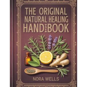 WELLS, NORA THE ORIGINAL NATURAL HEALING HANDBOOK: Essential Herbal Remedies to Restore Balance and Revitalize Your Health Simple, Powerful Solutions for Everyday Healing WELLS, NORA THE ORIGINAL NATURAL HEALING HANDBOOK: Essential Herbal Remedies to Restore Balance and Revitalize Your Health Simple, Powerful Solutions for Everyday Healing