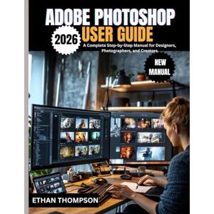 Thompson, Ethan ADOBE PHOTOSHOP 2026 USER GUIDE: A Complete Step-by-Step Manual for Designers, Photographers, and Creators. Thompson, Ethan ADOBE PHOTOSHOP 2026 USER GUIDE: A Complete Step-by-Step Manual for Designers, Photographers, and Creators.