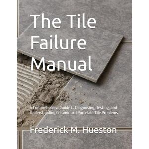 Hueston, Frederick M The Tile Failure Manual: A Comprehensive Guide to Diagnosing, Testing, and Understanding Ceramic and Porcelain Tile Problems Hueston, Frederick M The Tile Failure Manual: A Comprehensive Guide to Diagnosing, Testing, and Understanding Ceramic and Porcelain Tile Problems