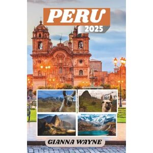 WAYNE, GIANNA PERU REISEFÜHRER 2025: Entdecke verlorene Städte, lebendige Kulturen und das wilde Herz der Anden WAYNE, GIANNA PERU REISEFÜHRER 2025: Entdecke verlorene Städte, lebendige Kulturen und das wilde Herz der Anden