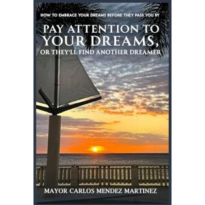 Mendez, Carlos Pay Attention to Your Dreams, or They’ll Find Another Dreamer: How to Embrace Your Dreams Before They Pass You By Mendez, Carlos Pay Attention to Your Dreams, or They’ll Find Another Dreamer: How to Embrace Your Dreams Before They Pass You By