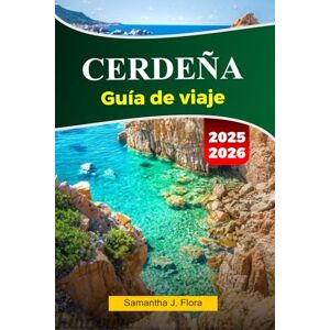 J. Flora, Samantha CERDEÑA Guía de viaje 2025-2026: Descubre impresionantes playas, ruinas antiguas, cocina local y gemas ocultas en el paraíso mediterráneo de Cerdeña J. Flora, Samantha CERDEÑA Guía de viaje 2025-2026: Descubre impresionantes playas, ruinas antiguas, cocina local y gemas ocultas en el paraíso mediterráneo de Cerdeña