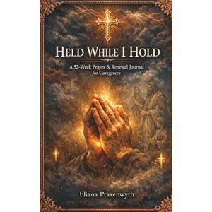Praxenwyth, Eliana HELD WHILE I HOLD A 52-Week Prayer & Renewal Journal for Caregivers: Scripture reflections, guided prayers, and gentle steps for caregivers of parents, spouses, and children Praxenwyth, Eliana HELD WHILE I HOLD A 52-Week Prayer & Renewal Journal for Caregivers: Scripture reflections, guided prayers, and gentle steps for caregivers of parents, spouses, and children