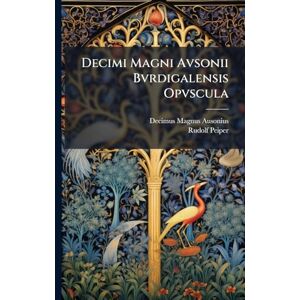 Ausonius, Decimus Magnus Decimi Magni Avsonii Bvrdigalensis Opvscula Ausonius, Decimus Magnus Decimi Magni Avsonii Bvrdigalensis Opvscula